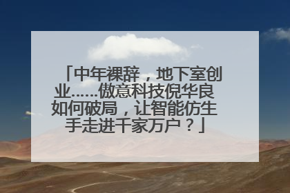 中年裸辞，地下室创业……傲意科技倪华良如何破局，让智能仿生手走进千家万户？