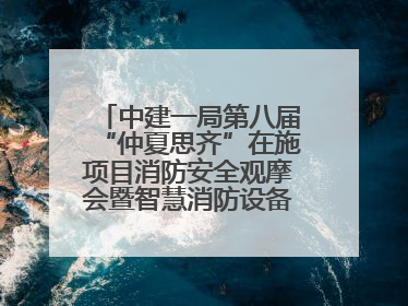 中建一局第八届“仲夏思齐”在施项目消防安全观摩会暨智慧消防设备设施应用交流会成功举办