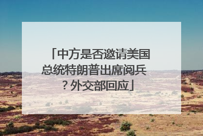 中方是否邀请美国总统特朗普出席阅兵？外交部回应