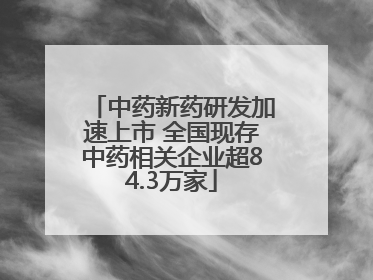 中药新药研发加速上市 全国现存中药相关企业超84.3万家