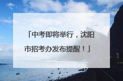 中考即将举行，沈阳市招考办发布提醒！