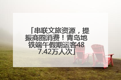 串联文旅资源，提振商圈消费！青岛地铁端午假期运客487.42万人次