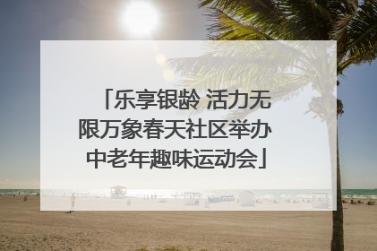 乐享银龄 活力无限万象春天社区举办中老年趣味运动会