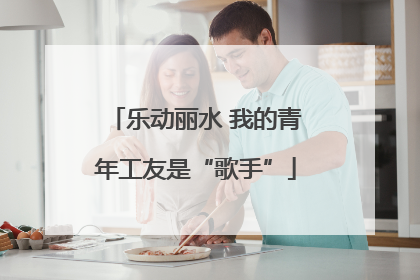 乐动丽水 我的青年工友是“歌手”