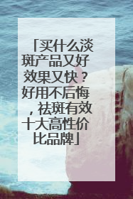 买什么淡斑产品又好效果又快？好用不后悔，祛斑有效十大高性价比品牌