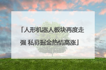 人形机器人板块再度走强 私募掘金热情高涨