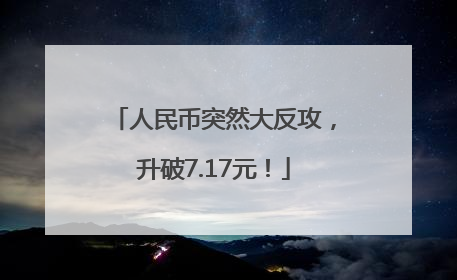 人民币突然大反攻，升破7.17元！