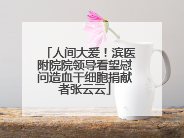 人间大爱！滨医附院院领导看望慰问造血干细胞捐献者张云云