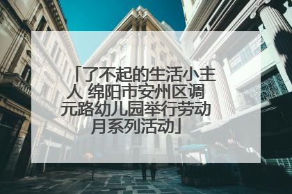 了不起的生活小主人 绵阳市安州区调元路幼儿园举行劳动月系列活动