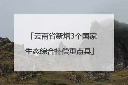 云南省新增3个国家生态综合补偿重点县
