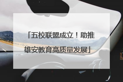 五校联盟成立！助推雄安教育高质量发展