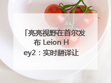 亮亮视野在首尔发布 Leion Hey2：实时翻译让世界“听”中国话
