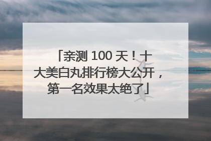 亲测 100 天！十大美白丸排行榜大公开，第一名效果太绝了