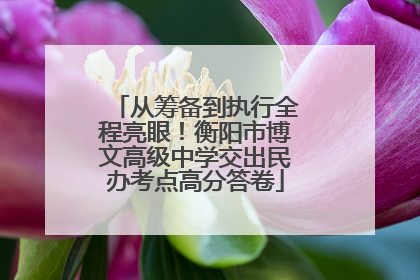从筹备到执行全程亮眼！衡阳市博文高级中学交出民办考点高分答卷