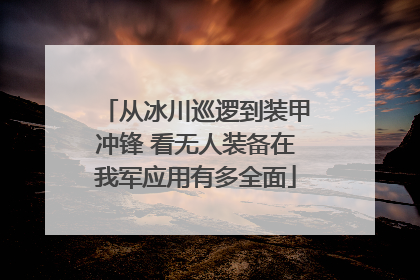 从冰川巡逻到装甲冲锋 看无人装备在我军应用有多全面