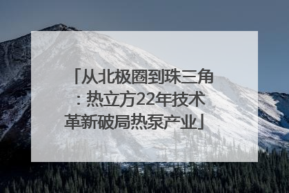 从北极圈到珠三角：热立方22年技术革新破局热泵产业