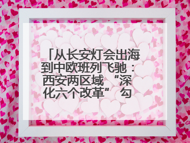 从长安灯会出海到中欧班列飞驰：西安两区域 “深化六个改革” 勾勒发展新画卷