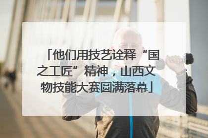 他们用技艺诠释“国之工匠”精神，山西文物技能大赛圆满落幕