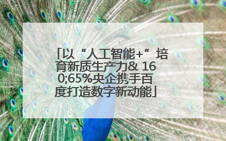 以“人工智能+”培育新质生产力& 160;65%央企携手百度打造数字新动能
