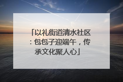 以礼街道清水社区：包包子迎端午，传承文化聚人心