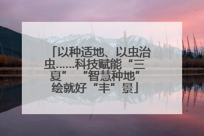 以种适地、以虫治虫……科技赋能“三夏” “智慧种地”绘就好“丰”景
