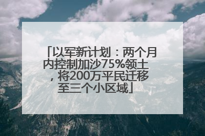 以军新计划：两个月内控制加沙75%领土，将200万平民迁移至三个小区域