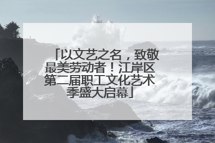 以文艺之名，致敬最美劳动者！江岸区第二届职工文化艺术季盛大启幕