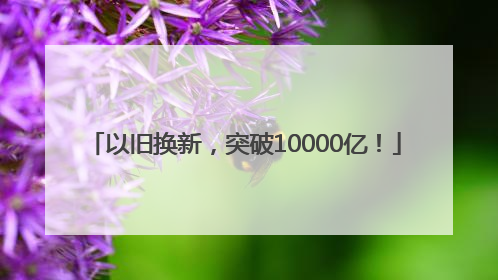 以旧换新，突破10000亿！