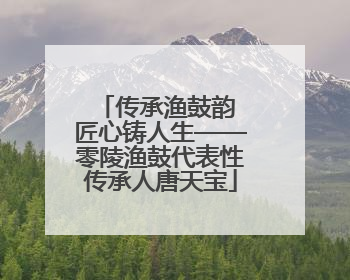 传承渔鼓韵 匠心铸人生——零陵渔鼓代表性传承人唐天宝