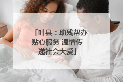 叶县：助残帮办贴心服务 温情传递社会大爱