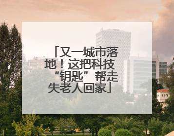 又一城市落地！这把科技“钥匙”帮走失老人回家