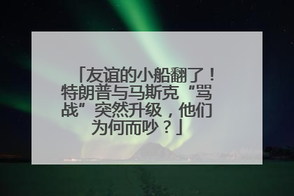 友谊的小船翻了！特朗普与马斯克“骂战”突然升级，他们为何而吵？