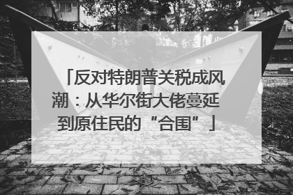 反对特朗普关税成风潮：从华尔街大佬蔓延到原住民的“合围”