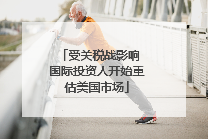 受关税战影响 国际投资人开始重估美国市场