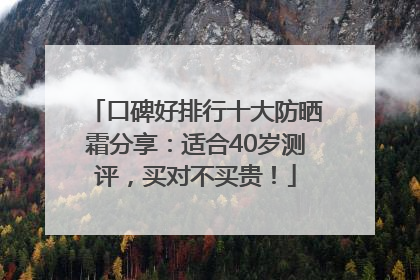 口碑好排行十大防晒霜分享：适合40岁测评，买对不买贵！