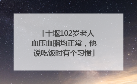 十堰102岁老人血压血脂均正常，他说吃饭时有个习惯