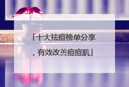 十大祛痘榜单分享，有效改善痘痘肌
