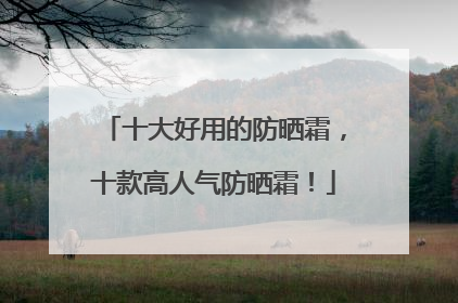 十大好用的防晒霜，十款高人气防晒霜！