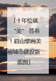 十年绘就 “美” 答卷！眉山擘画美丽城市建设新蓝图