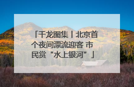 千龙图集丨北京首个夜间漂流迎客 市民赏“水上银河”