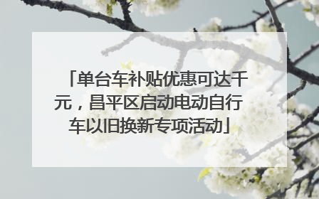 单台车补贴优惠可达千元，昌平区启动电动自行车以旧换新专项活动