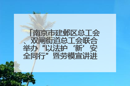 南京市建邺区总工会、双闸街道总工会联合举办“以法护‘新’安全同行”暨劳模宣讲进工地服务活动