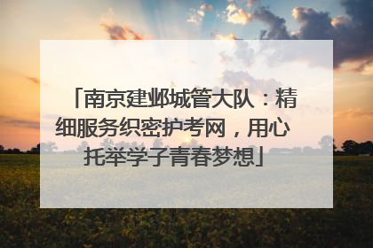 南京建邺城管大队：精细服务织密护考网，用心托举学子青春梦想
