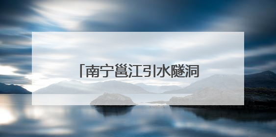 南宁邕江引水隧洞工程全面进入主隧洞盾构施工阶段