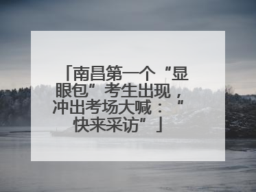 南昌第一个“显眼包”考生出现，冲出考场大喊：“快来采访”