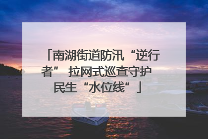 南湖街道防汛“逆行者” 拉网式巡查守护民生“水位线”