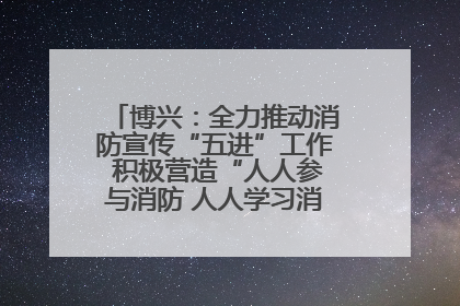 博兴：全力推动消防宣传“五进”工作 积极营造“人人参与消防 人人学习消防”的良好氛围