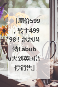 原价599，转手49998！泡泡玛特Labubu火到英国暂停销售