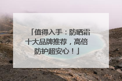 值得入手：防晒霜十大品牌推荐，高倍防护超安心！