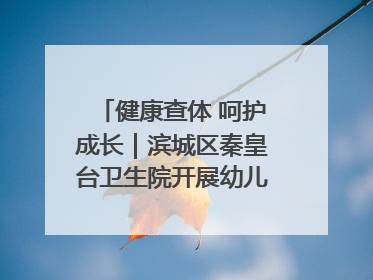 健康查体 呵护成长｜滨城区秦皇台卫生院开展幼儿园儿童健康体检